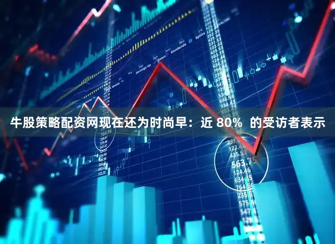 牛股策略配资网现在还为时尚早：近 80%  的受访者表示