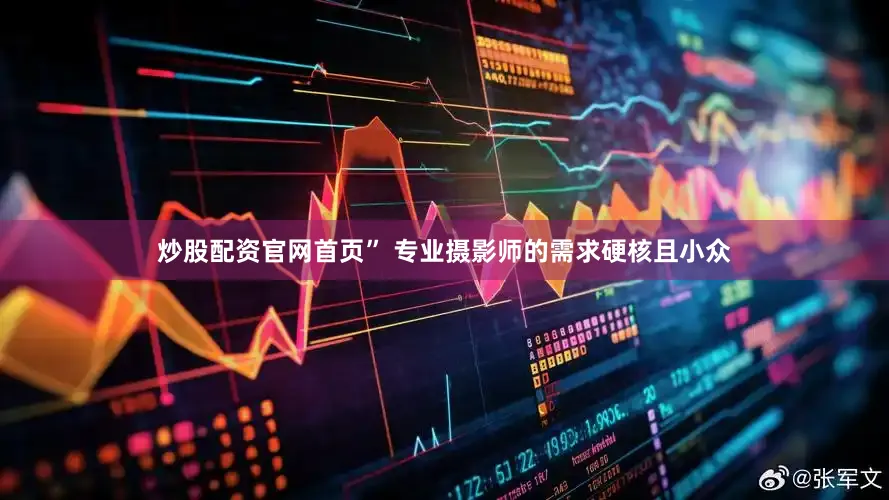 炒股配资官网首页” 专业摄影师的需求硬核且小众