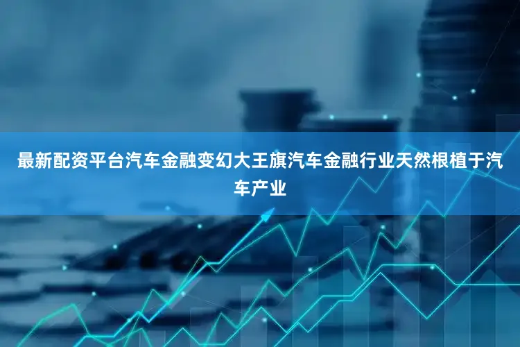 最新配资平台汽车金融变幻大王旗汽车金融行业天然根植于汽车产业