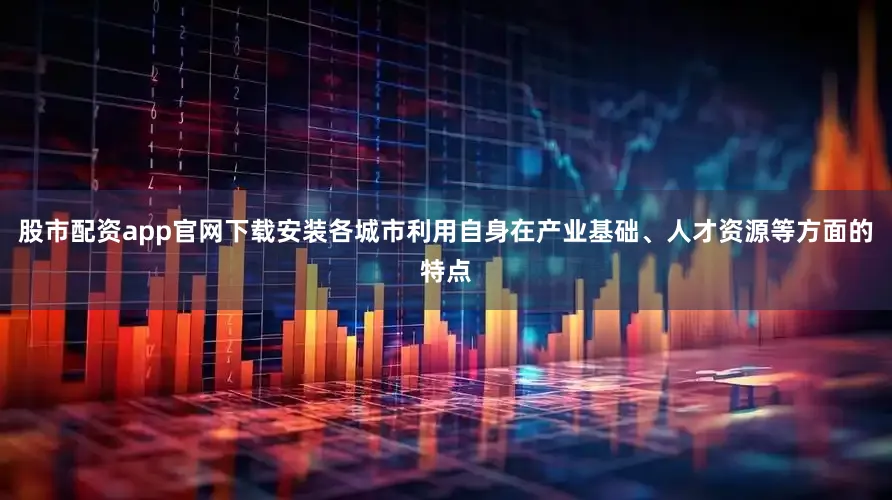 股市配资app官网下载安装各城市利用自身在产业基础、人才资源等方面的特点