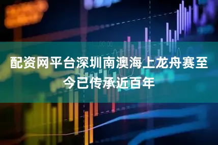 配资网平台深圳南澳海上龙舟赛至今已传承近百年
