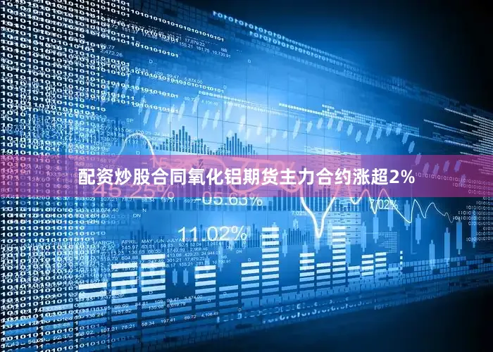 配资炒股合同氧化铝期货主力合约涨超2%