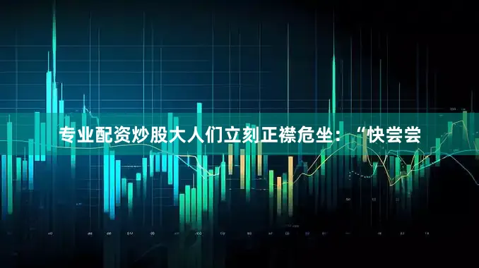 专业配资炒股大人们立刻正襟危坐：“快尝尝