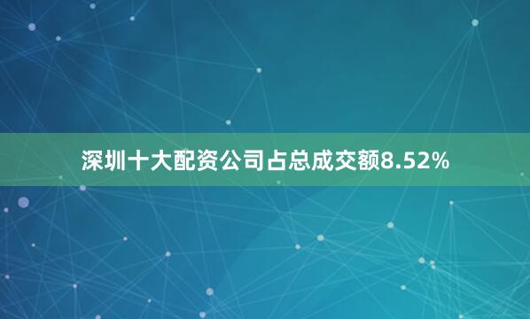 深圳十大配资公司占总成交额8.52%