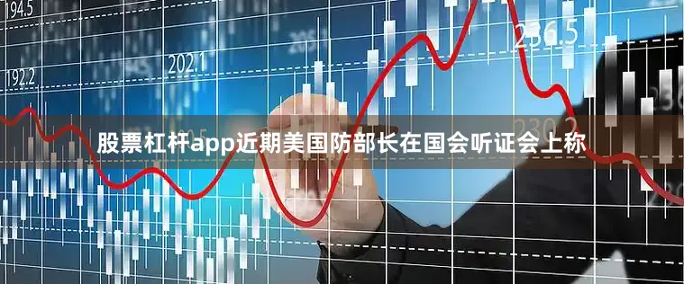 股票杠杆app近期美国防部长在国会听证会上称