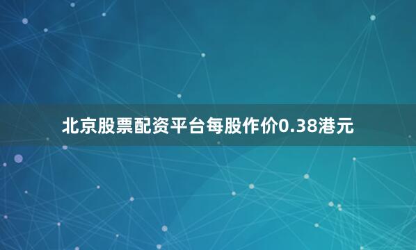 北京股票配资平台每股作价0.38港元