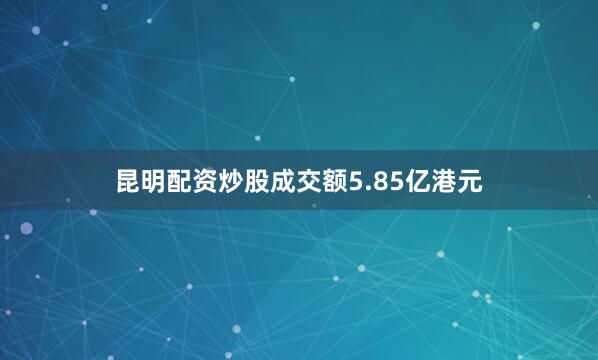 昆明配资炒股成交额5.85亿港元