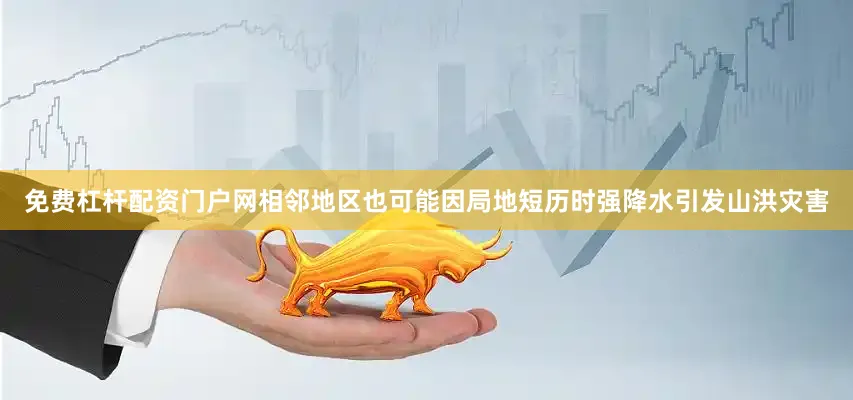 免费杠杆配资门户网相邻地区也可能因局地短历时强降水引发山洪灾害