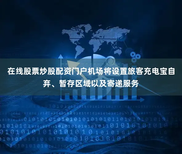 在线股票炒股配资门户机场将设置旅客充电宝自弃、暂存区域以及寄递服务