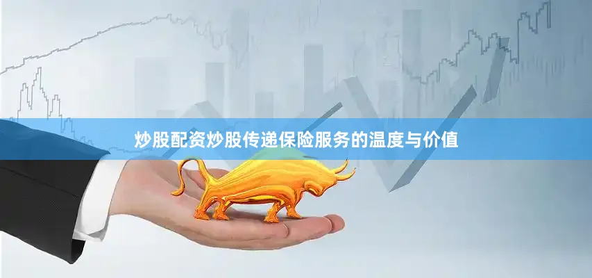 炒股配资炒股传递保险服务的温度与价值
