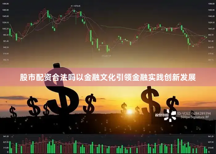 股市配资合法吗以金融文化引领金融实践创新发展