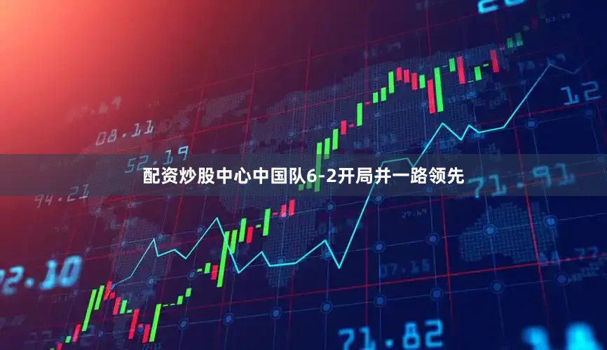 配资炒股中心中国队6-2开局并一路领先