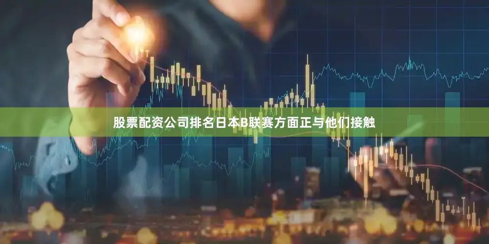 股票配资公司排名日本B联赛方面正与他们接触