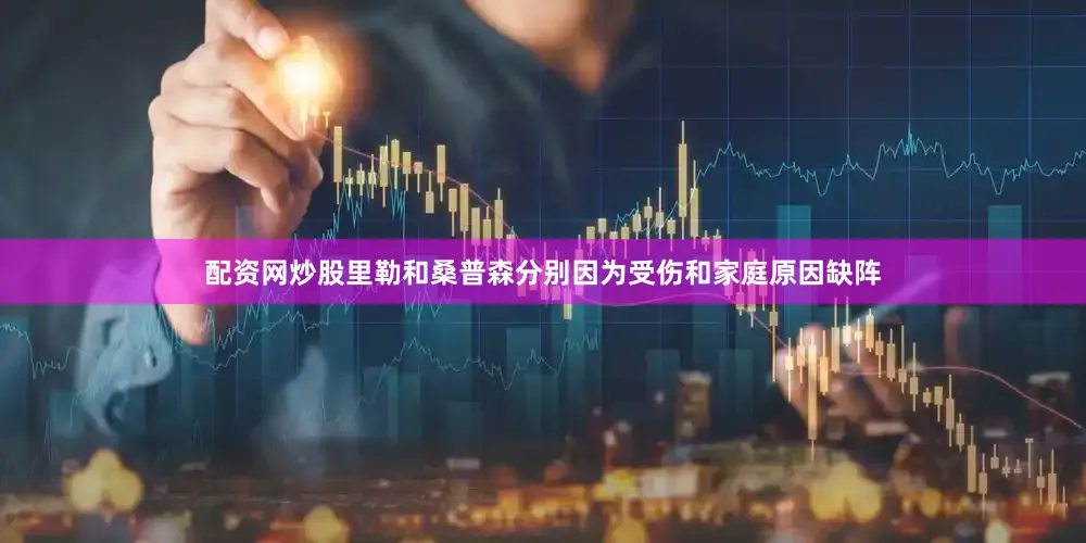 配资网炒股里勒和桑普森分别因为受伤和家庭原因缺阵