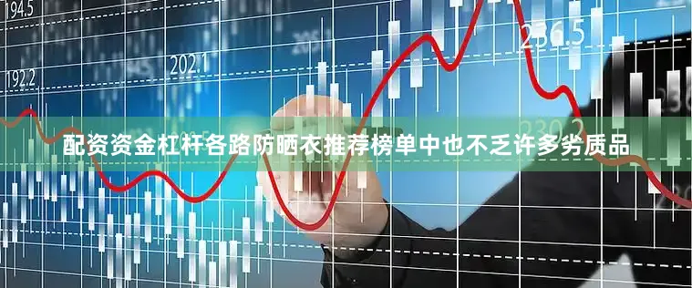 配资资金杠杆各路防晒衣推荐榜单中也不乏许多劣质品