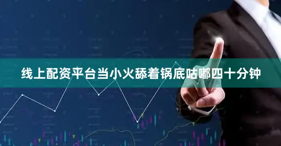 线上配资平台当小火舔着锅底咕嘟四十分钟
