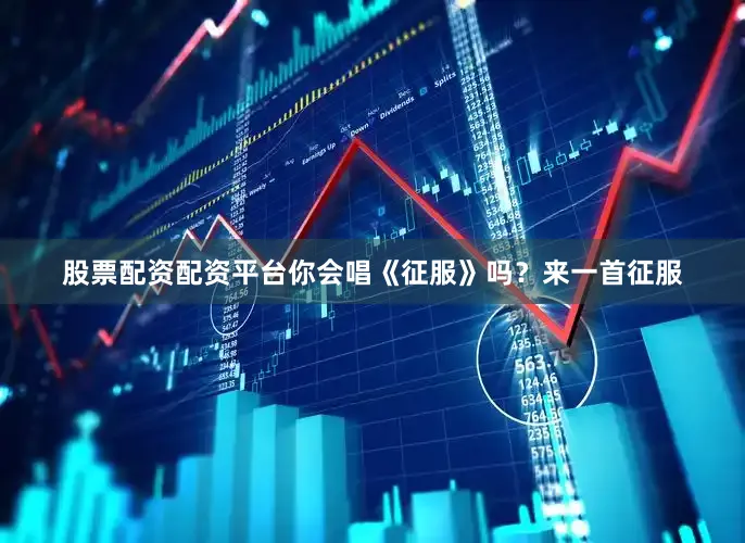 股票配资配资平台你会唱《征服》吗？来一首征服