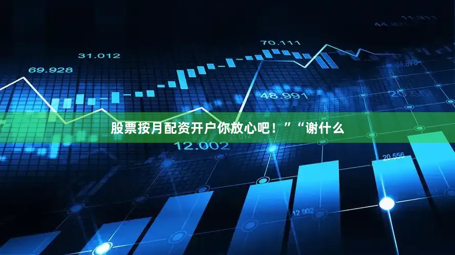 股票按月配资开户你放心吧！”“谢什么