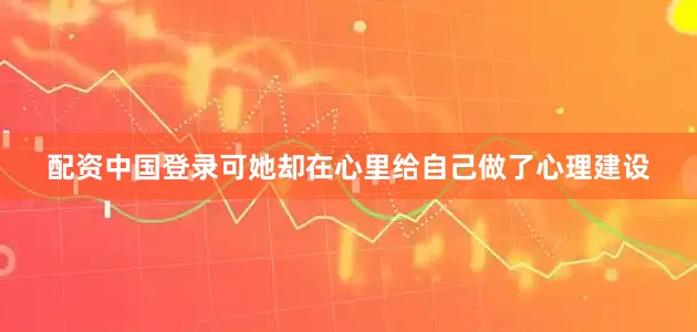 配资中国登录可她却在心里给自己做了心理建设