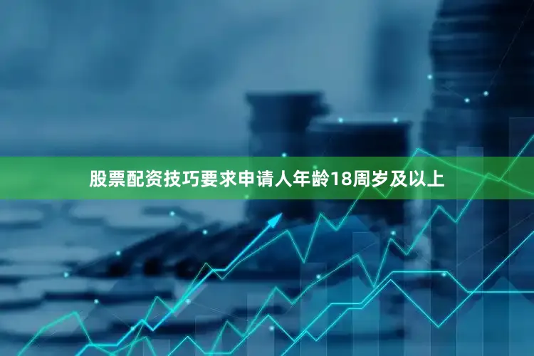 股票配资技巧要求申请人年龄18周岁及以上
