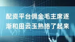 配资平台佣金毛主席逐渐和田云玉熟络了起来