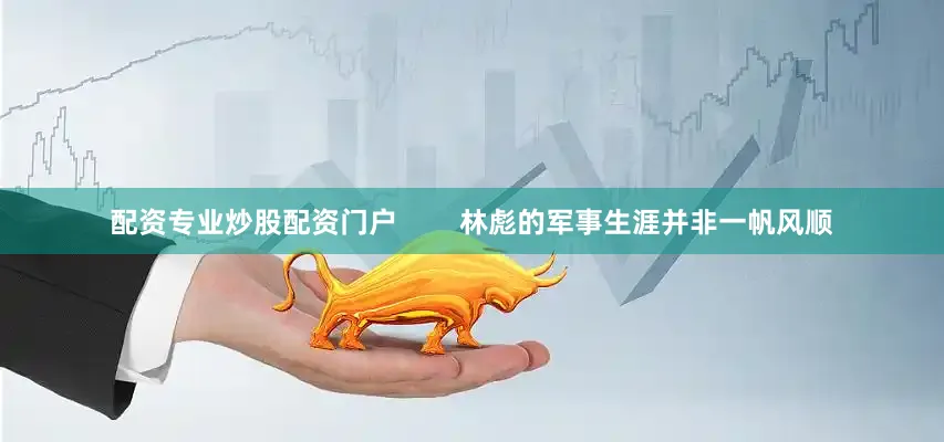 配资专业炒股配资门户        林彪的军事生涯并非一帆风顺