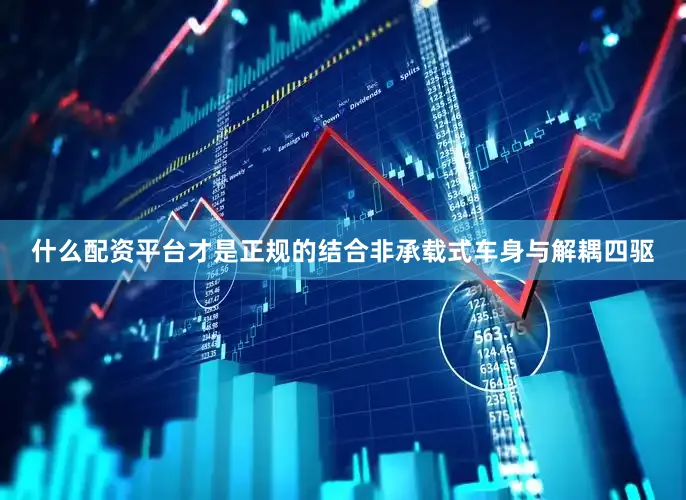 什么配资平台才是正规的结合非承载式车身与解耦四驱