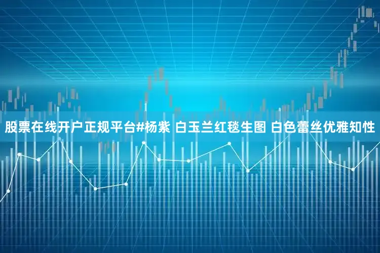 股票在线开户正规平台#杨紫 白玉兰红毯生图 白色蕾丝优雅知性