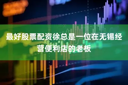 最好股票配资徐总是一位在无锡经营便利店的老板