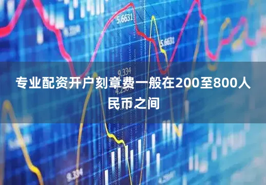 专业配资开户刻章费一般在200至800人民币之间