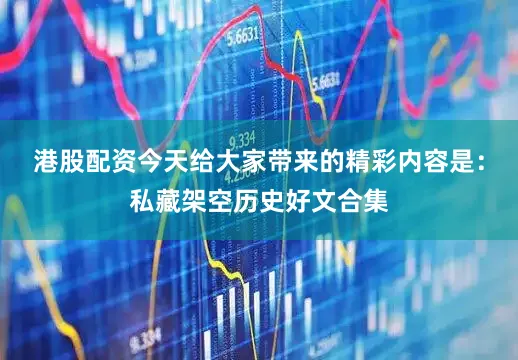 港股配资今天给大家带来的精彩内容是：私藏架空历史好文合集