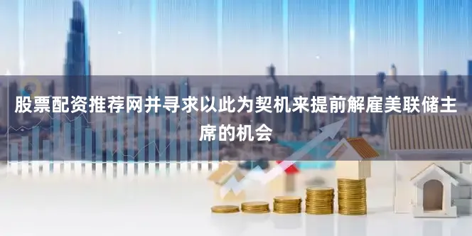 股票配资推荐网并寻求以此为契机来提前解雇美联储主席的机会