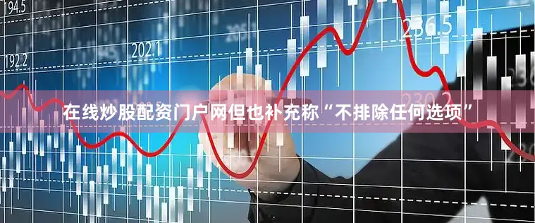 在线炒股配资门户网但也补充称“不排除任何选项”