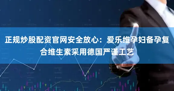 正规炒股配资官网安全放心：爱乐维孕妇备孕复合维生素采用德国严谨工艺