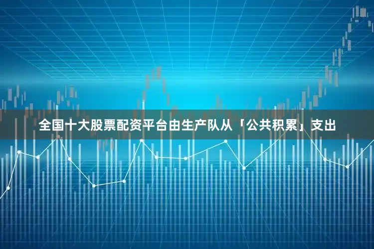 全国十大股票配资平台由生产队从「公共积累」支出