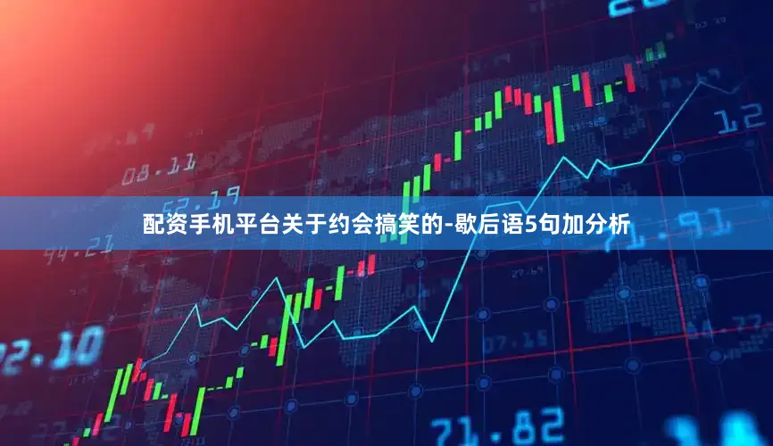 配资手机平台关于约会搞笑的-歇后语5句加分析