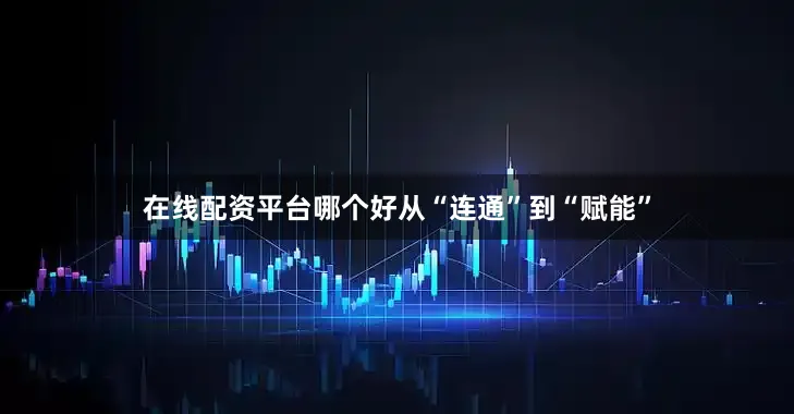 在线配资平台哪个好从“连通”到“赋能”