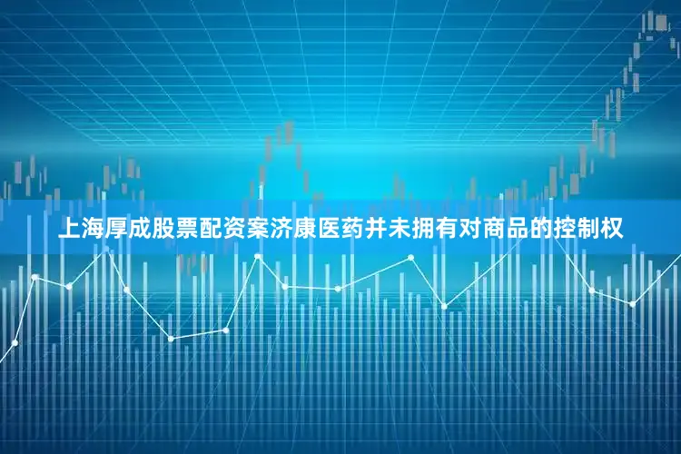 上海厚成股票配资案济康医药并未拥有对商品的控制权