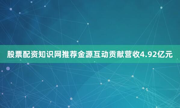 股票配资知识网推荐金源互动贡献营收4.92亿元