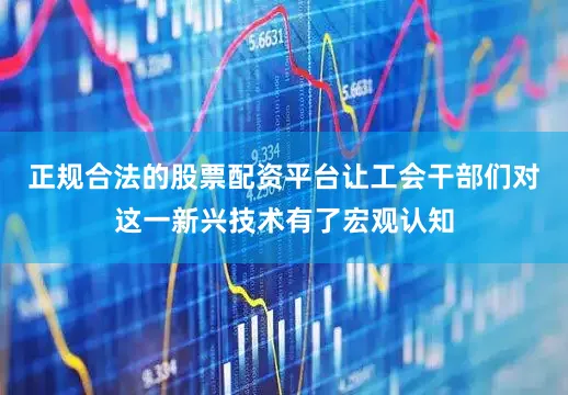 正规合法的股票配资平台让工会干部们对这一新兴技术有了宏观认知