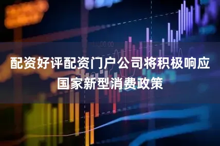 配资好评配资门户公司将积极响应国家新型消费政策
