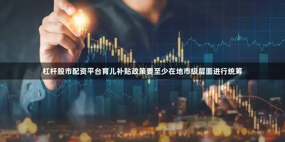 杠杆股市配资平台育儿补贴政策要至少在地市级层面进行统筹