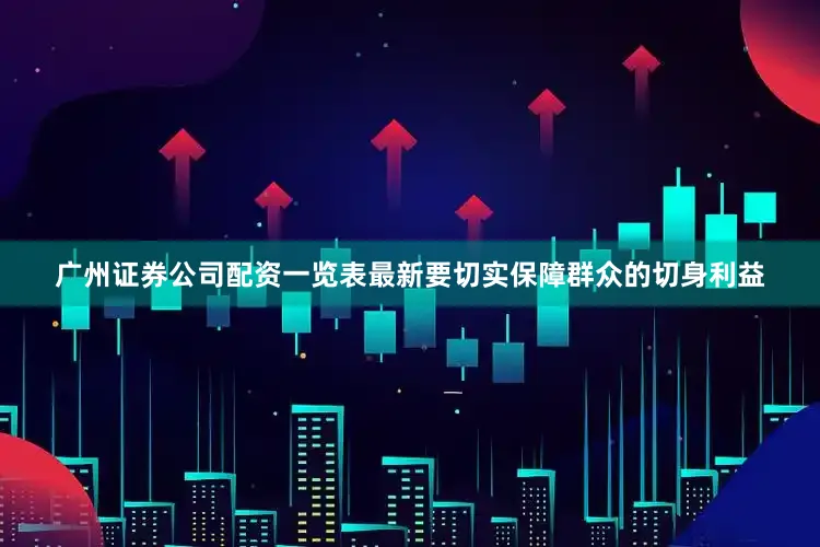 广州证券公司配资一览表最新要切实保障群众的切身利益