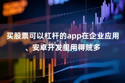 买股票可以杠杆的app在企业应用、安卓开发里用得贼多