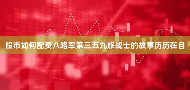 股市如何配资八路军第三五九旅战士的故事历历在目