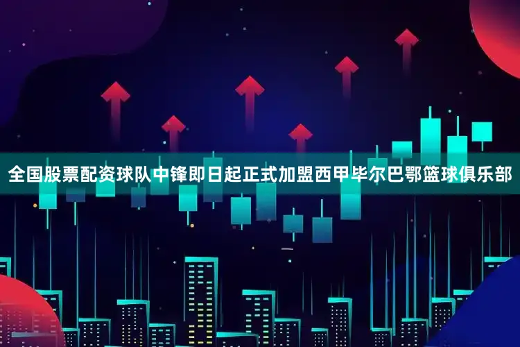 全国股票配资球队中锋即日起正式加盟西甲毕尔巴鄂篮球俱乐部