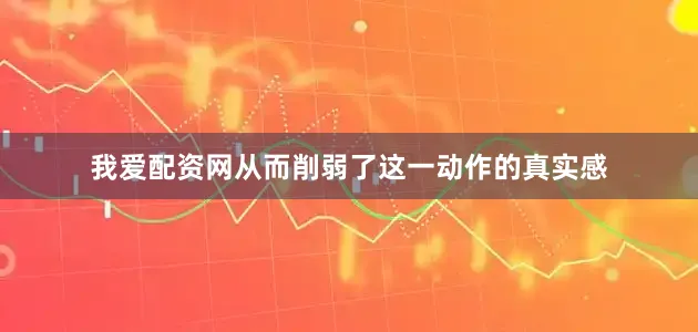 我爱配资网从而削弱了这一动作的真实感