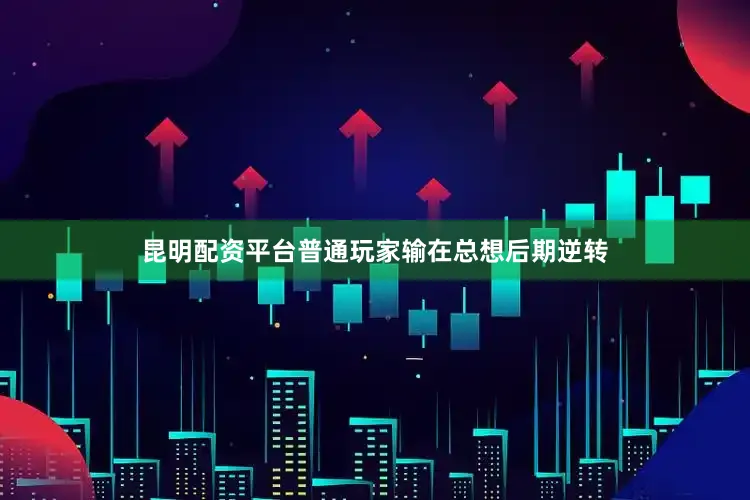 昆明配资平台普通玩家输在总想后期逆转
