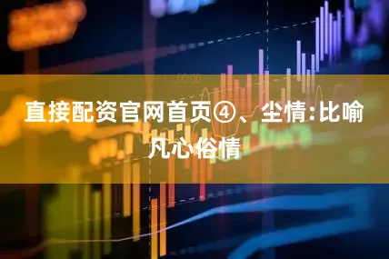 直接配资官网首页④、尘情:比喻凡心俗情