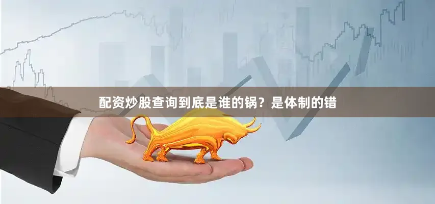 配资炒股查询到底是谁的锅？是体制的错